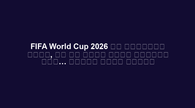 FIFA World Cup 2026 का शेड्यूल जारी, कब और कहां खेले जाएंगे मैच… देखें पूरी लिस्ट